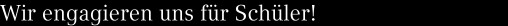 Wir engagieren uns für Schüler!